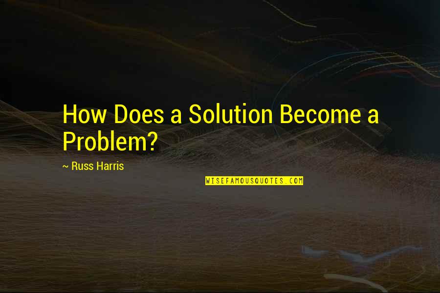 Centavos To Dollars Quotes By Russ Harris: How Does a Solution Become a Problem? Centavos To Dollars Quotes By Russ Harris: How Does a Solution Become a Problem?
