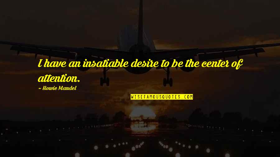Center Of Attention Quotes By Howie Mandel: I have an insatiable desire to be the
