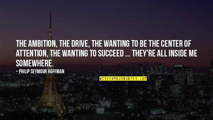 Center Of Attention Quotes By Philip Seymour Hoffman: The ambition, the drive, the wanting to be