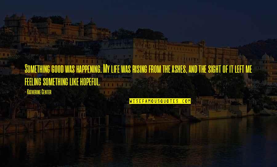 Center Of Life Quotes By Katherine Center: Something good was happening. My life was rising Center Of Life Quotes By Katherine Center: Something good was happening. My life was rising