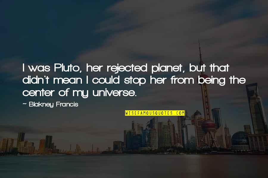 Center Of The Universe Quotes By Blakney Francis: I was Pluto, her rejected planet, but that