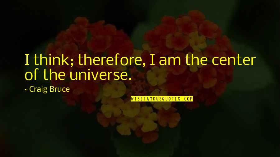 Center Of The Universe Quotes By Craig Bruce: I think; therefore, I am the center of