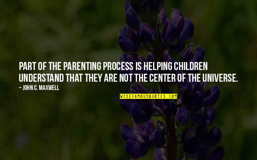 Center Of The Universe Quotes By John C. Maxwell: part of the parenting process is helping children