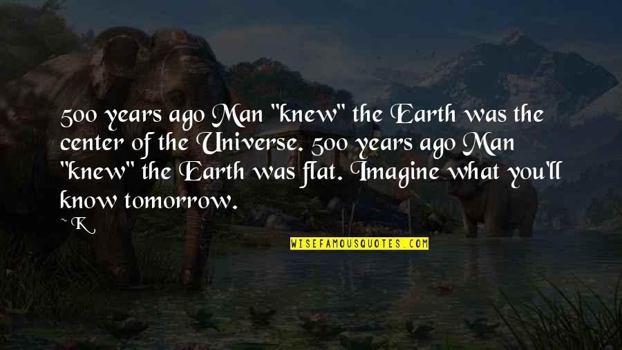 Center Of The Universe Quotes By K: 500 years ago Man "knew" the Earth was