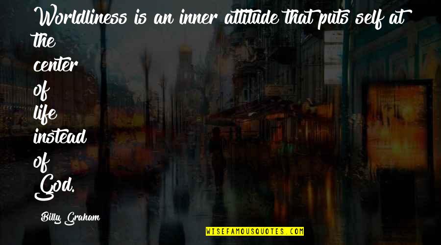 Center Of The World Quotes By Billy Graham: Worldliness is an inner attitude that puts self