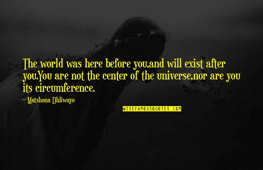 Center Of The World Quotes By Matshona Dhliwayo: The world was here before you,and will exist