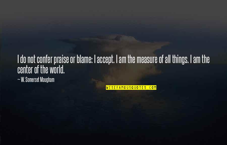 Center Of The World Quotes By W. Somerset Maugham: I do not confer praise or blame: I
