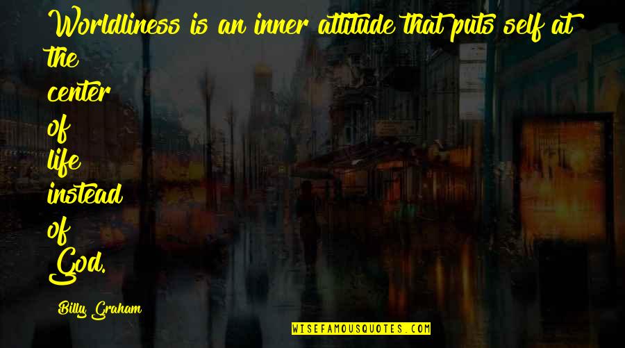 Center Of World Quotes By Billy Graham: Worldliness is an inner attitude that puts self Center Of World Quotes By Billy Graham: Worldliness is an inner attitude that puts self
