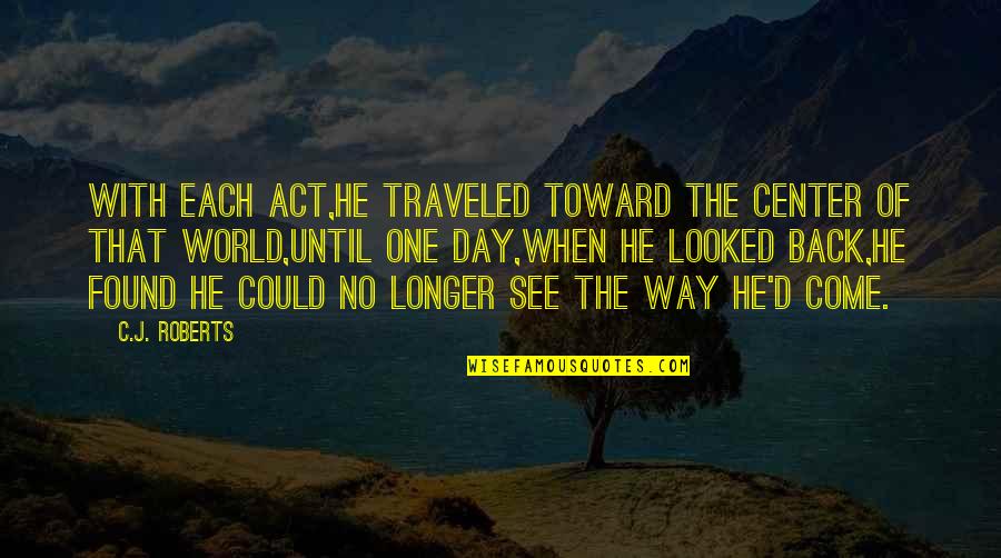 Center Of World Quotes By C.J. Roberts: With each act,he traveled toward the center of Center Of World Quotes By C.J. Roberts: With each act,he traveled toward the center of