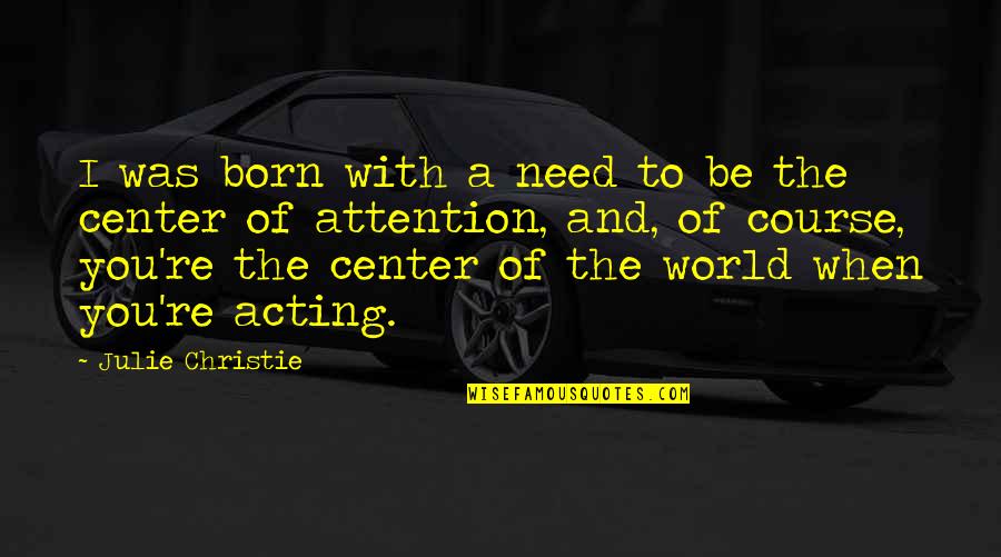 Center Of World Quotes By Julie Christie: I was born with a need to be Center Of World Quotes By Julie Christie: I was born with a need to be