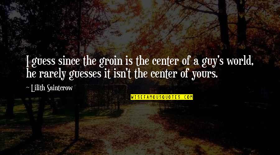 Center Of World Quotes By Lilith Saintcrow: I guess since the groin is the center Center Of World Quotes By Lilith Saintcrow: I guess since the groin is the center