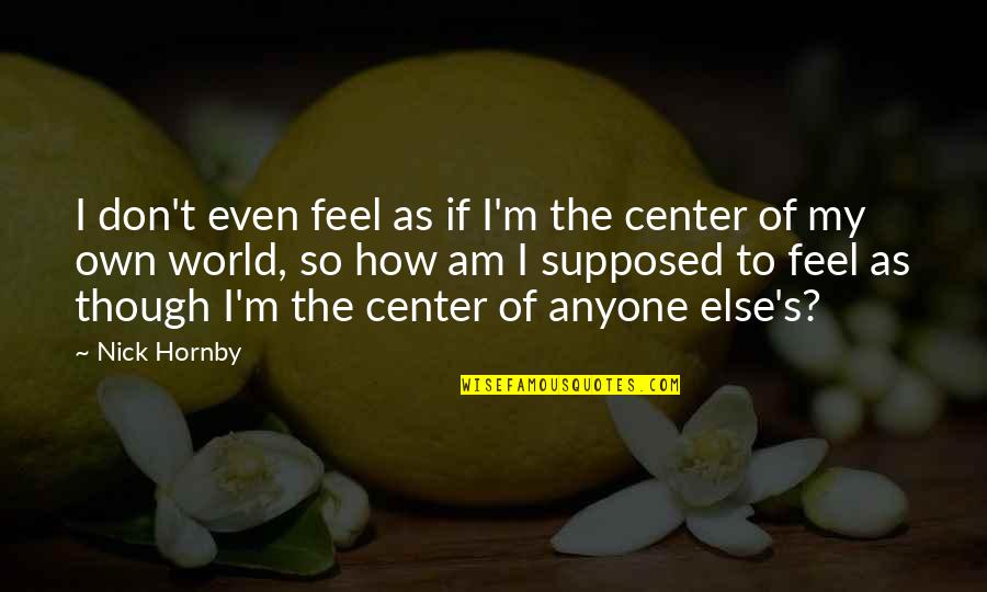 Center Of World Quotes By Nick Hornby: I don't even feel as if I'm the Center Of World Quotes By Nick Hornby: I don't even feel as if I'm the