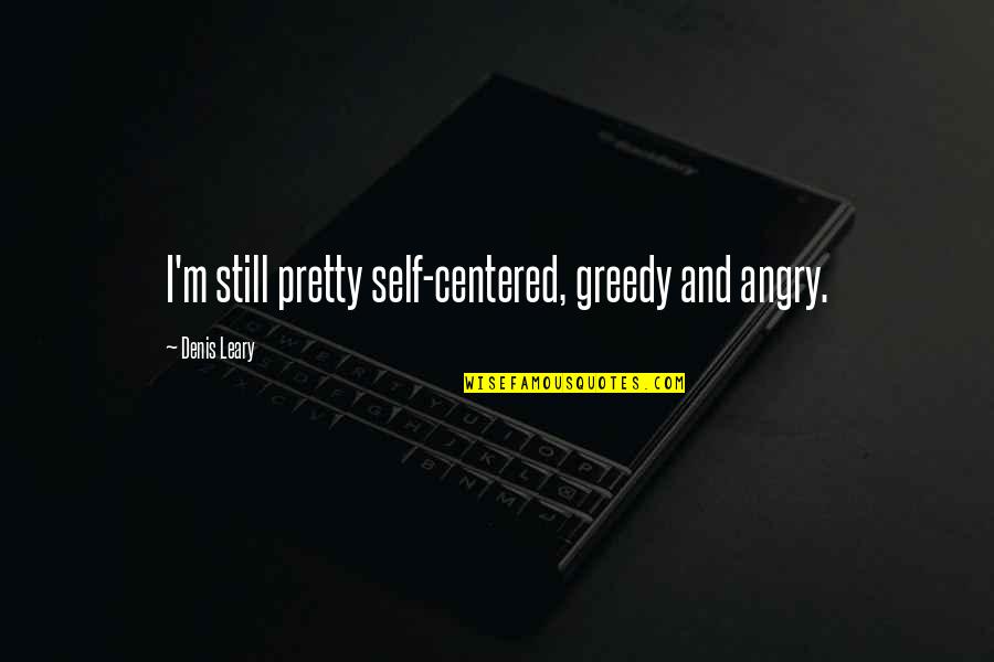 Centered Quotes By Denis Leary: I'm still pretty self-centered, greedy and angry.