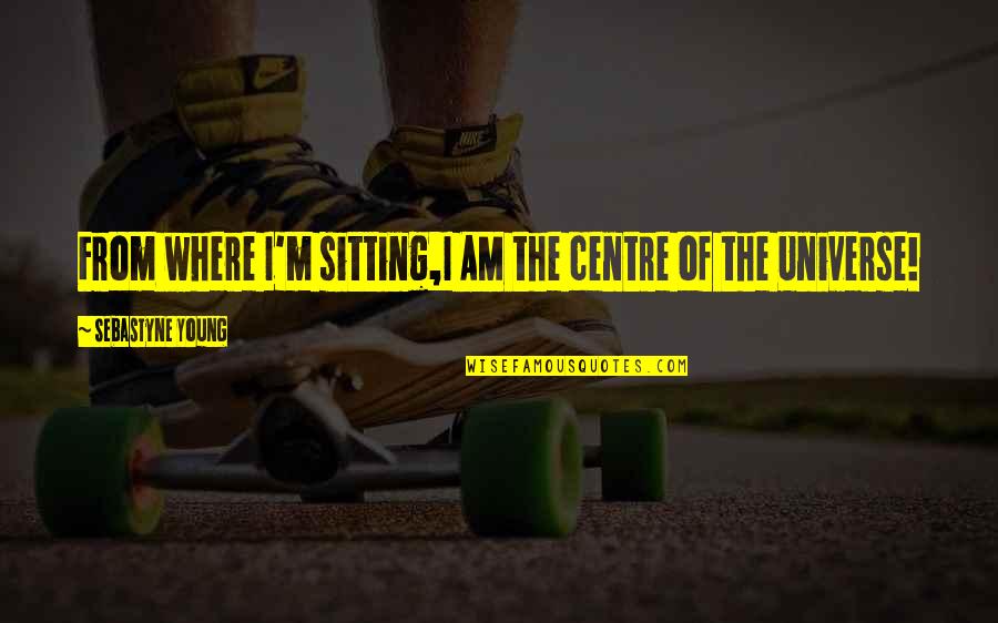 Centered Quotes By Sebastyne Young: From where I'm sitting,I AM the centre of