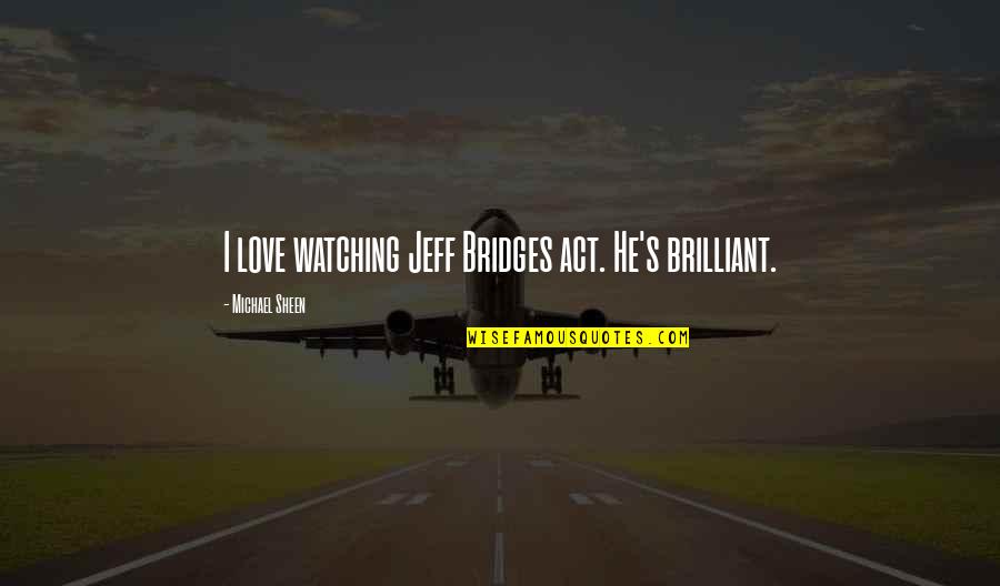 Centervalley Quotes By Michael Sheen: I love watching Jeff Bridges act. He's brilliant. Centervalley Quotes By Michael Sheen: I love watching Jeff Bridges act. He's brilliant.