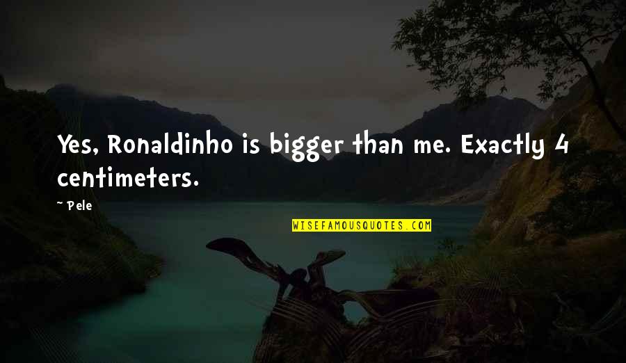 Centimeters Quotes By Pele: Yes, Ronaldinho is bigger than me. Exactly 4