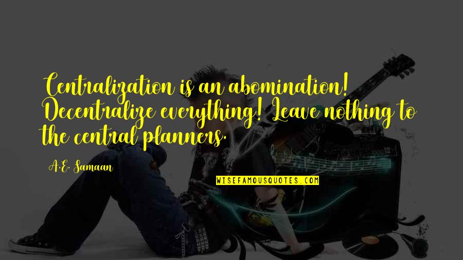 Central Planning Quotes By A.E. Samaan: Centralization is an abomination! Decentralize everything! Leave nothing Central Planning Quotes By A.E. Samaan: Centralization is an abomination! Decentralize everything! Leave nothing