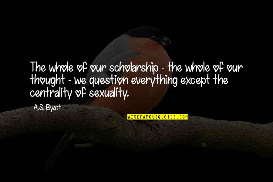 Centrality Quotes By A.S. Byatt: The whole of our scholarship - the whole
