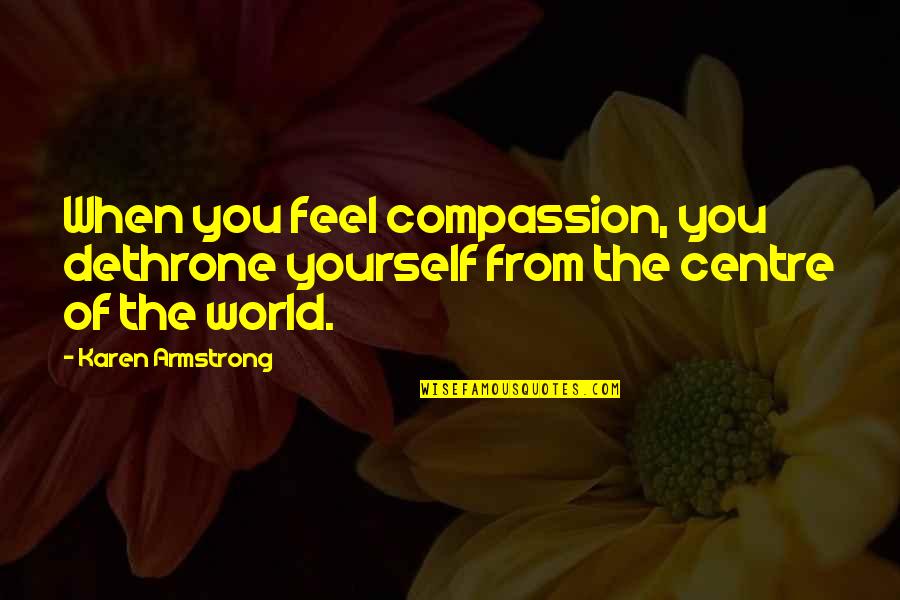 Centre Quotes By Karen Armstrong: When you feel compassion, you dethrone yourself from