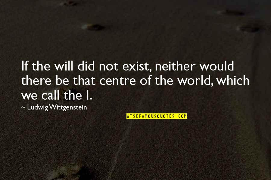Centre Quotes By Ludwig Wittgenstein: If the will did not exist, neither would