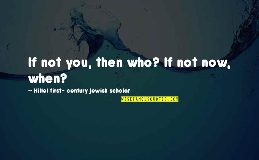 Century Quotes By Hillel First- Century Jewish Scholar: If not you, then who? If not now,