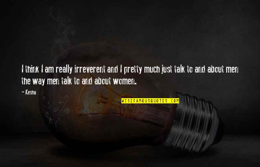Cepetor Quotes By Kesha: I think I am really irreverent and I Cepetor Quotes By Kesha: I think I am really irreverent and I