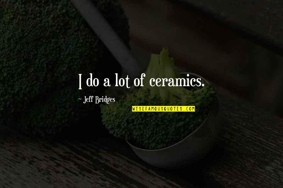 Ceramics Quotes By Jeff Bridges: I do a lot of ceramics.