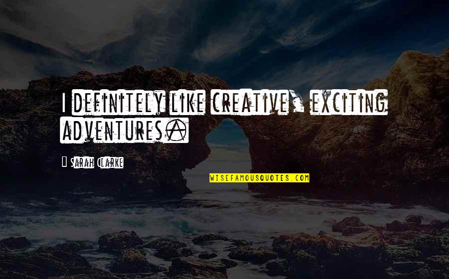Ceremonially Impure Quotes By Sarah Clarke: I definitely like creative, exciting adventures. Ceremonially Impure Quotes By Sarah Clarke: I definitely like creative, exciting adventures.
