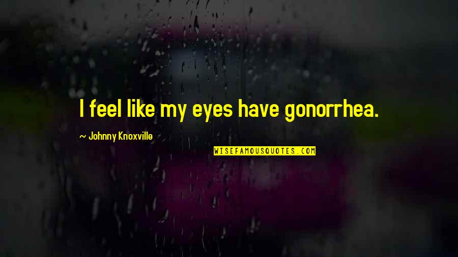 Ceremonious Quotes By Johnny Knoxville: I feel like my eyes have gonorrhea.