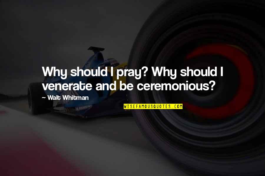 Ceremonious Quotes By Walt Whitman: Why should I pray? Why should I venerate