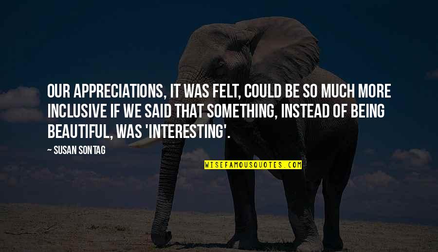 Ceretropics Quotes By Susan Sontag: Our appreciations, it was felt, could be so