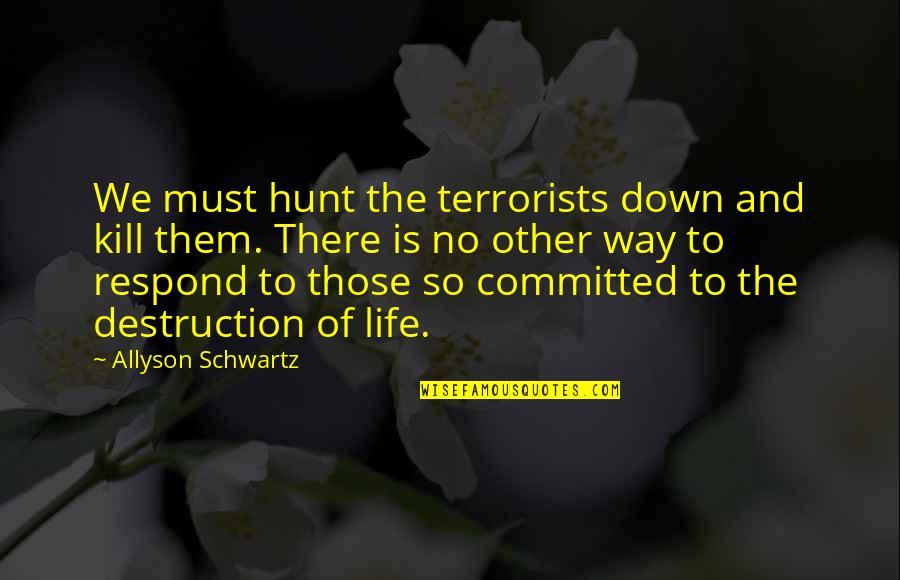 Ceridwen Terrill Quotes By Allyson Schwartz: We must hunt the terrorists down and kill Ceridwen Terrill Quotes By Allyson Schwartz: We must hunt the terrorists down and kill