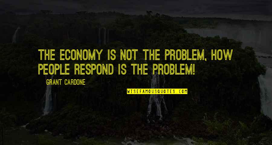 Cerned Quotes By Grant Cardone: The economy is not the problem, how people