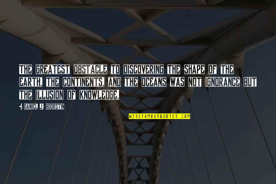 Cerol Quotes By Daniel J. Boorstin: The greatest obstacle to discovering the shape of