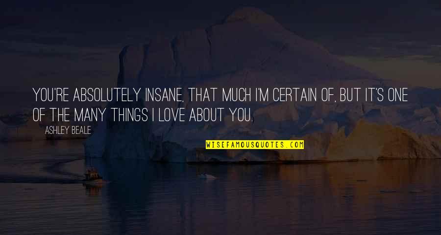 Certain Love Quotes By Ashley Beale: You're absolutely insane, that much I'm certain of,