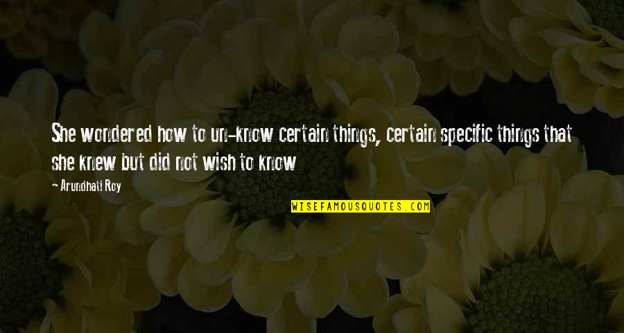 Certain Things Quotes By Arundhati Roy: She wondered how to un-know certain things, certain