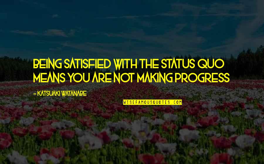 Certainhe Quotes By Katsuaki Watanabe: Being satisfied with the status quo means you