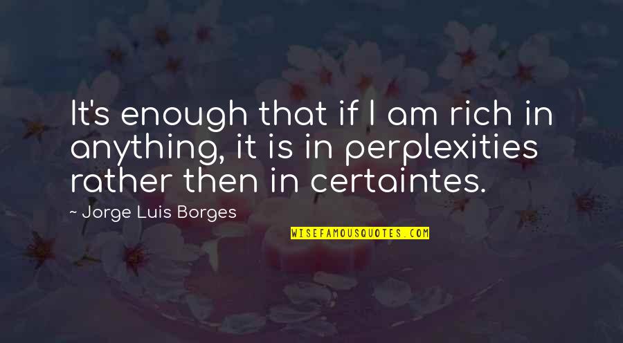 Certaintes Quotes By Jorge Luis Borges: It's enough that if I am rich in