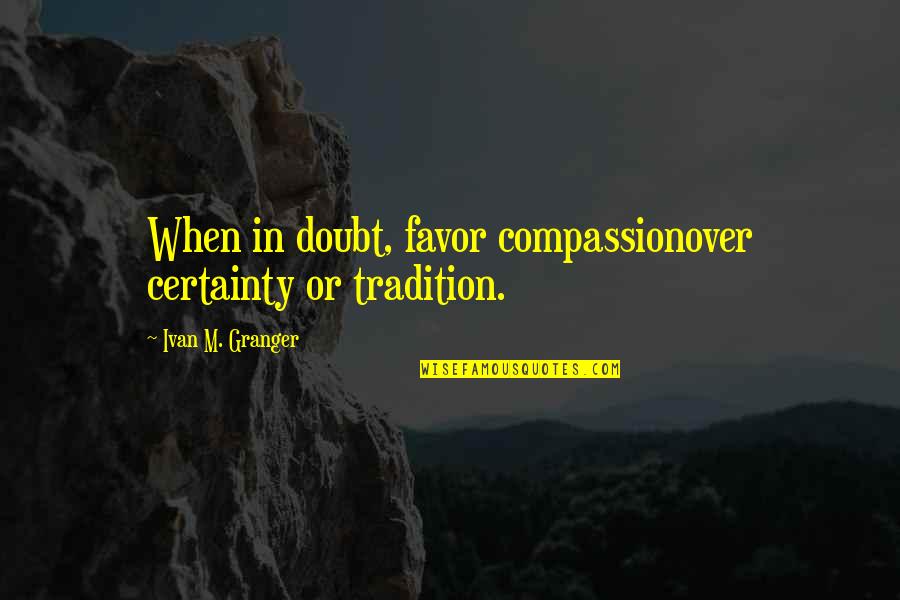 Certainty And Doubt Quotes By Ivan M. Granger: When in doubt, favor compassionover certainty or tradition. Certainty And Doubt Quotes By Ivan M. Granger: When in doubt, favor compassionover certainty or tradition.