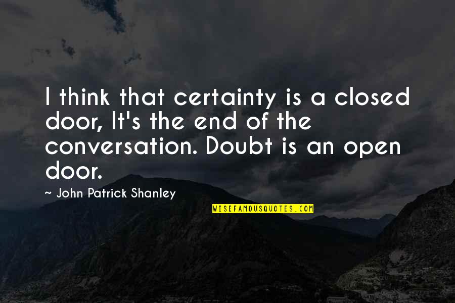 Certainty And Doubt Quotes By John Patrick Shanley: I think that certainty is a closed door, Certainty And Doubt Quotes By John Patrick Shanley: I think that certainty is a closed door,