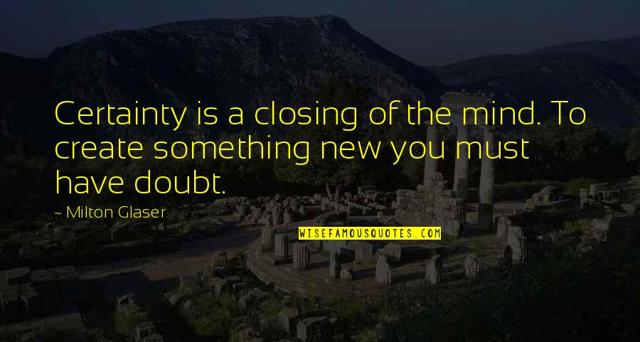 Certainty And Doubt Quotes By Milton Glaser: Certainty is a closing of the mind. To