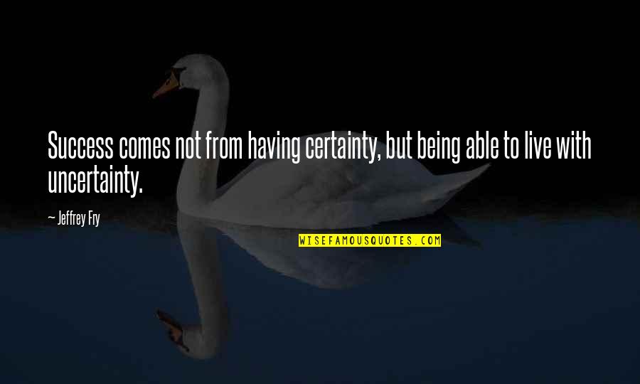 Certainty And Uncertainty Quotes By Jeffrey Fry: Success comes not from having certainty, but being