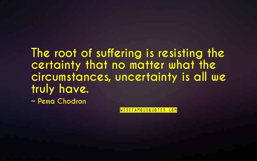Certainty And Uncertainty Quotes By Pema Chodron: The root of suffering is resisting the certainty
