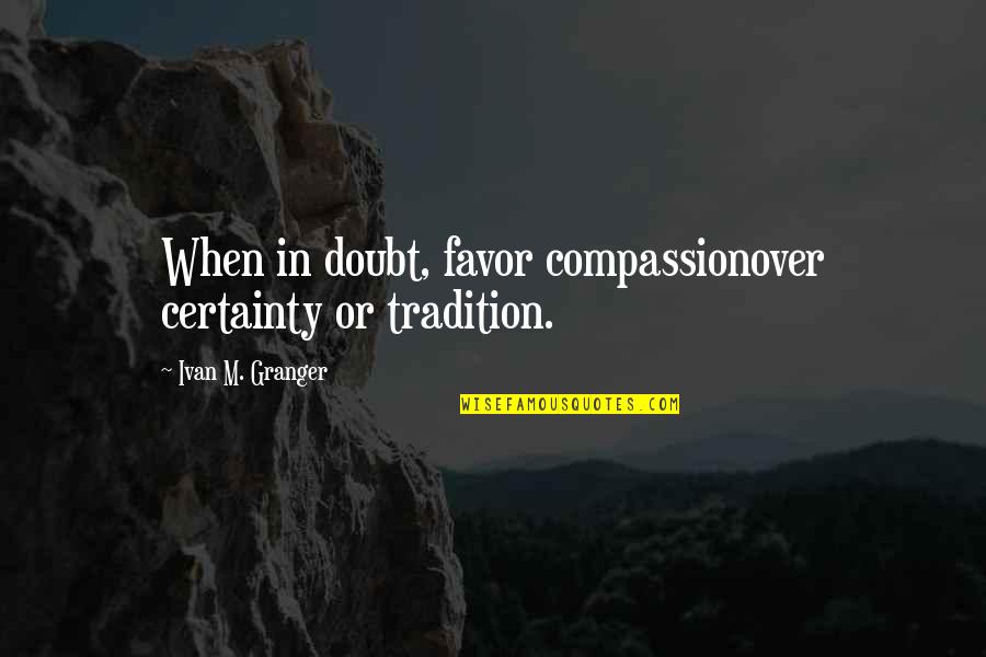 Certainty Vs Doubt Quotes By Ivan M. Granger: When in doubt, favor compassionover certainty or tradition.