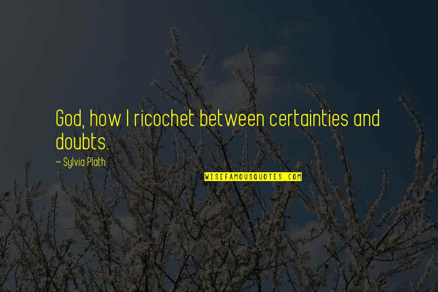Certainty Vs Doubt Quotes By Sylvia Plath: God, how I ricochet between certainties and doubts.