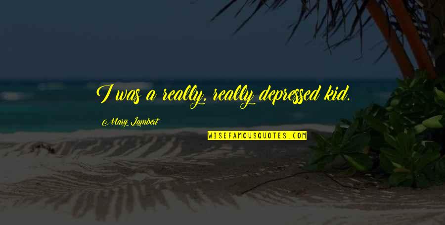 Certera Sinonimo Quotes By Mary Lambert: I was a really, really depressed kid. Certera Sinonimo Quotes By Mary Lambert: I was a really, really depressed kid.