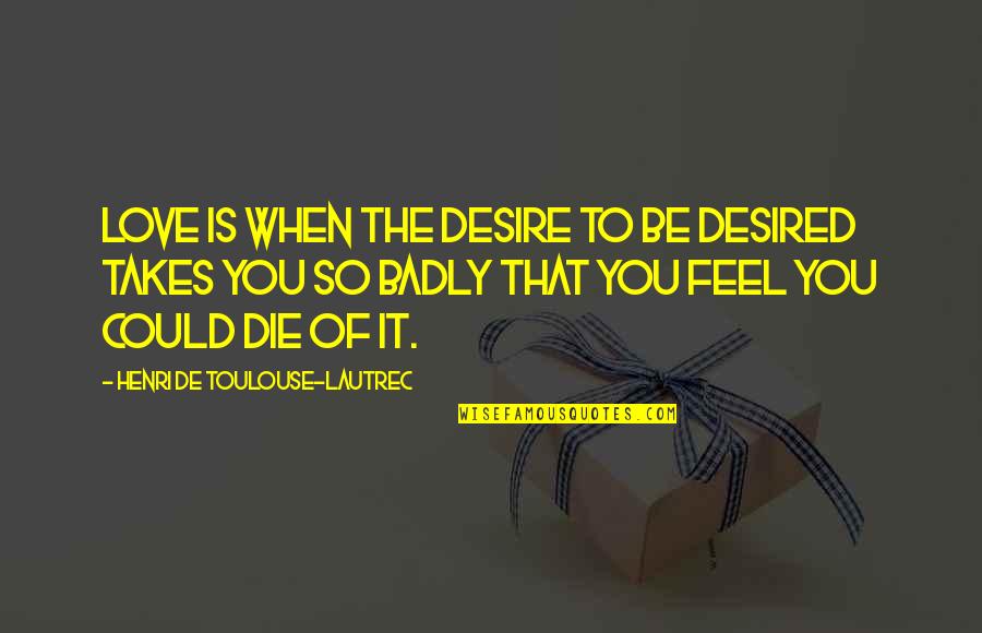 Certianly Quotes By Henri De Toulouse-Lautrec: Love is when the desire to be desired Certianly Quotes By Henri De Toulouse-Lautrec: Love is when the desire to be desired
