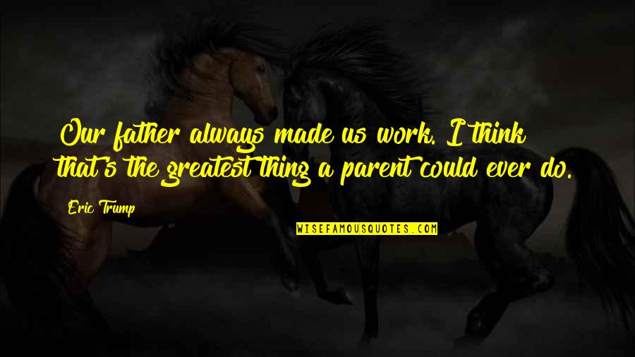 Certified Family Quotes By Eric Trump: Our father always made us work. I think