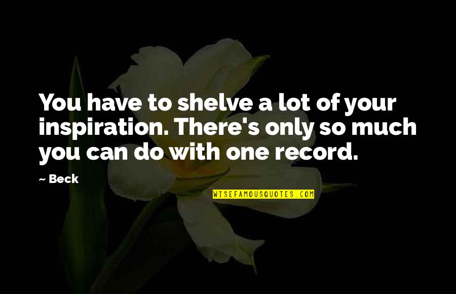 Cerullos My Brilliant Quotes By Beck: You have to shelve a lot of your Cerullos My Brilliant Quotes By Beck: You have to shelve a lot of your