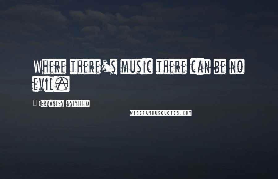 Cervantes Instituto quotes: Where there's music there can be no evil.